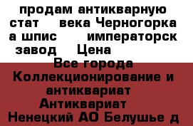 продам антикварную стат.19 века Черногорка а.шпис 1877 императорск.завод  › Цена ­ 150 000 - Все города Коллекционирование и антиквариат » Антиквариат   . Ненецкий АО,Белушье д.